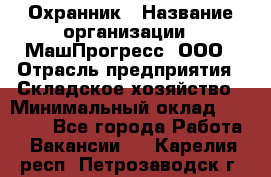 Охранник › Название организации ­ МашПрогресс, ООО › Отрасль предприятия ­ Складское хозяйство › Минимальный оклад ­ 20 000 - Все города Работа » Вакансии   . Карелия респ.,Петрозаводск г.